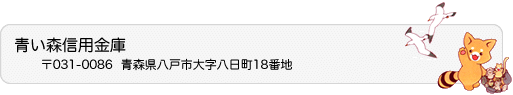 青い森信用金庫 〒031-0086　青森県八戸市大字八日町18番地