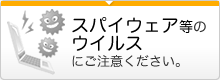 スパイウェア等のウイルスにご注意ください