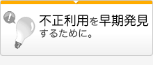 不正利用を早期発見するために