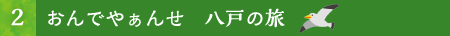 おんでやぁんせ　八戸の旅